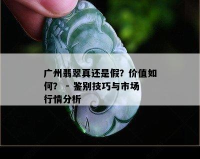 广州翡翠真还是假？价值如何？ - 鉴别技巧与市场行情分析