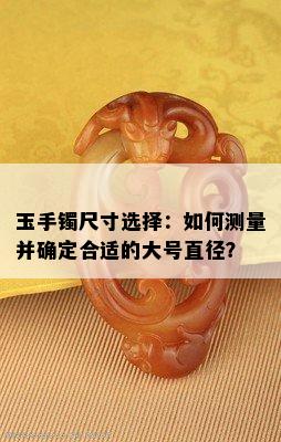 玉手镯尺寸选择：如何测量并确定合适的大号直径？