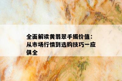 全面解读黄翡翠手镯价值：从市场行情到选购技巧一应俱全