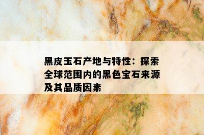 黑皮玉石产地与特性：探索全球范围内的黑色宝石来源及其品质因素