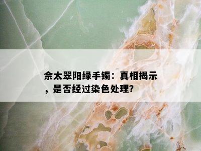 佘太翠阳绿手镯：真相揭示，是否经过染色处理？