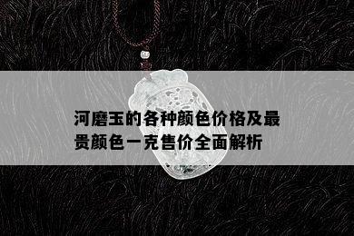 河磨玉的各种颜色价格及最贵颜色一克售价全面解析