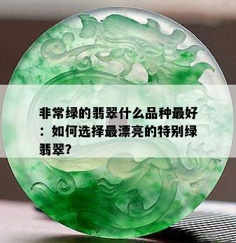 非常绿的翡翠什么品种更好：如何选择最漂亮的特别绿翡翠？