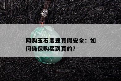 网购玉石翡翠真假安全：如何确保购买到真的？