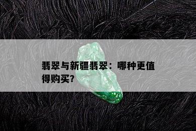 翡翠与新疆翡翠：哪种更值得购买？