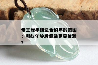 帝王绿手镯适合的年龄范围：哪些年龄段佩戴更显优雅？