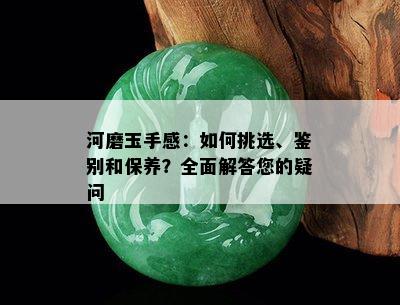 河磨玉手感：如何挑选、鉴别和保养？全面解答您的疑问