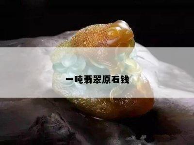 一吨翡翠原石钱