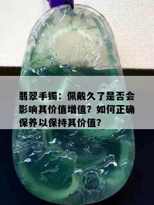 翡翠手镯：佩戴久了是否会影响其价值增值？如何正确保养以保持其价值？