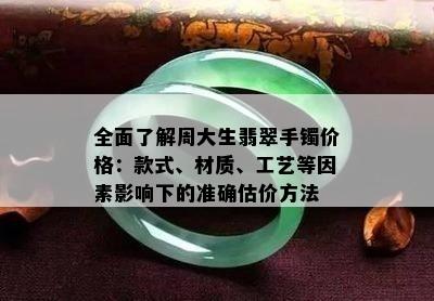 全面了解周大生翡翠手镯价格：款式、材质、工艺等因素影响下的准确估价方法