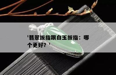 '翡翠扳指跟白玉扳指：哪个更好？'