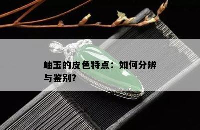 岫玉的皮色特点：如何分辨与鉴别？