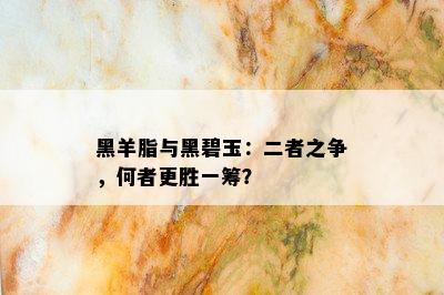 黑羊脂与黑碧玉：二者之争，何者更胜一筹？