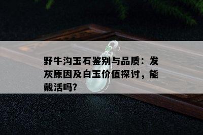 野牛沟玉石鉴别与品质：发灰原因及白玉价值探讨，能戴活吗？