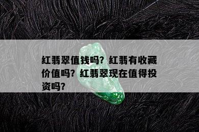 红翡翠值钱吗？红翡有收藏价值吗？红翡翠现在值得投资吗？