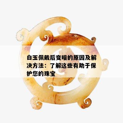 白玉佩戴后变暗的原因及解决方法：了解这些有助于保护您的珠宝