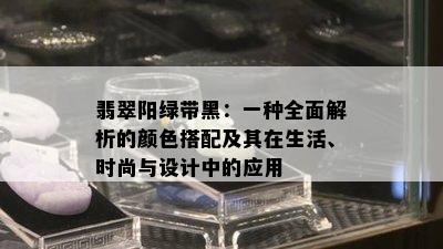 翡翠阳绿带黑：一种全面解析的颜色搭配及其在生活、时尚与设计中的应用