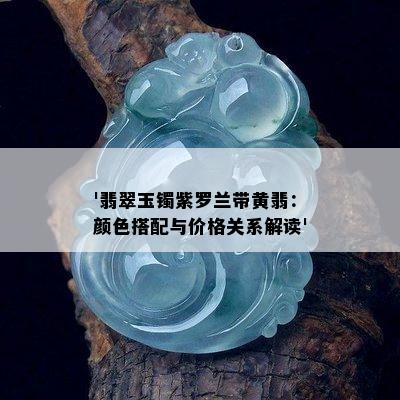 '翡翠玉镯紫罗兰带黄翡：颜色搭配与价格关系解读'