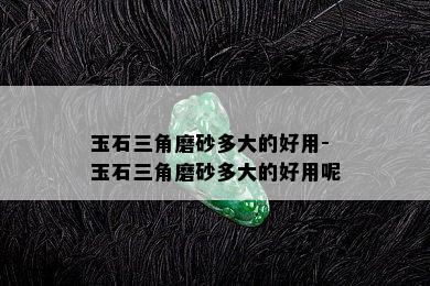 玉石三角磨砂多大的好用-玉石三角磨砂多大的好用呢