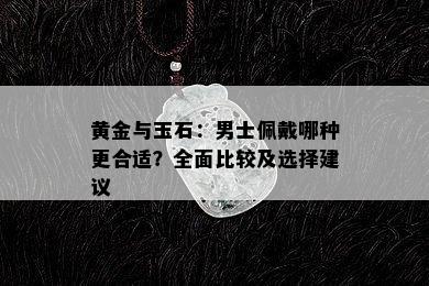 黄金与玉石：男士佩戴哪种更合适？全面比较及选择建议