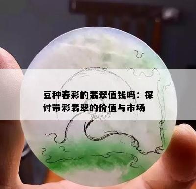 豆种春彩的翡翠值钱吗：探讨带彩翡翠的价值与市场