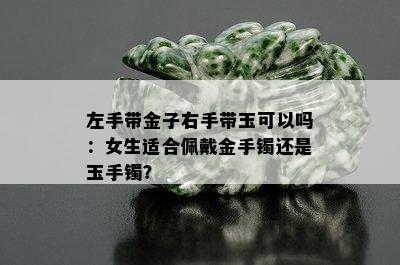 左手带金子右手带玉可以吗：女生适合佩戴金手镯还是玉手镯？