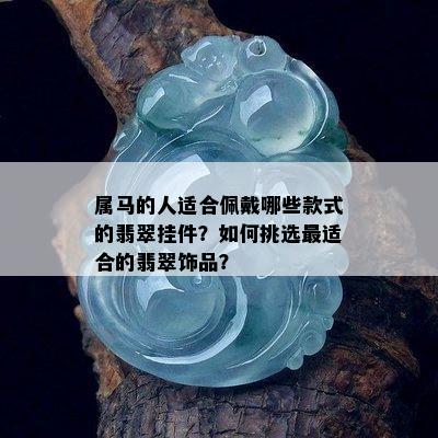 属马的人适合佩戴哪些款式的翡翠挂件？如何挑选最适合的翡翠饰品？