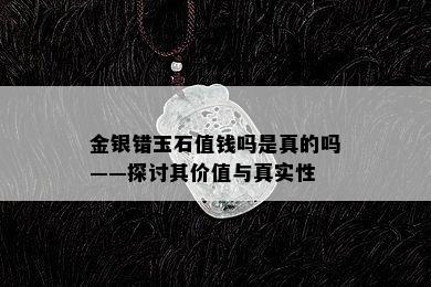 金银错玉石值钱吗是真的吗——探讨其价值与真实性