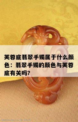 芙蓉底翡翠手镯属于什么颜色：翡翠手镯的颜色与芙蓉底有关吗？