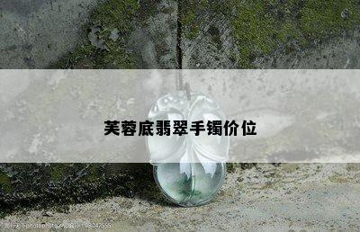 芙蓉底翡翠手镯价位