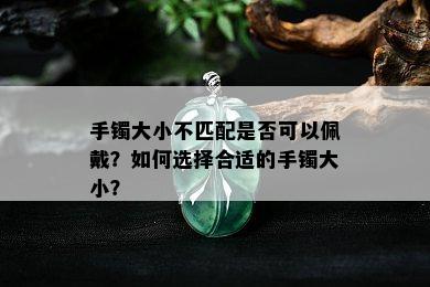 手镯大小不匹配是否可以佩戴？如何选择合适的手镯大小？