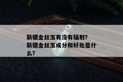 新疆金丝玉有没有辐射？ 新疆金丝玉成分和好处是什么？