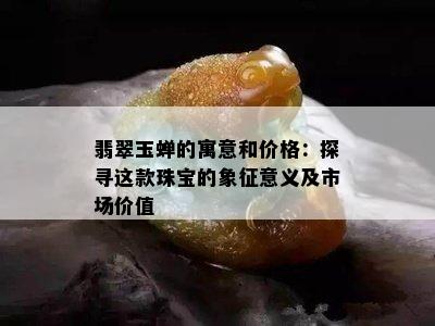 翡翠玉蝉的寓意和价格：探寻这款珠宝的象征意义及市场价值