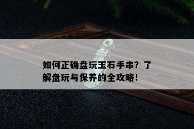 如何正确盘玩玉石手串？了解盘玩与保养的全攻略！