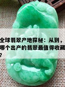 全球翡翠产地探秘：从到，哪个出产的翡翠最值得收藏？