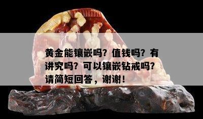 黄金能镶嵌吗？值钱吗？有讲究吗？可以镶嵌钻戒吗？请简短回答，谢谢！