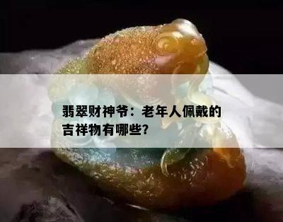 翡翠财神爷：老年人佩戴的吉祥物有哪些？