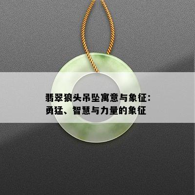 翡翠狼头吊坠寓意与象征：勇猛、智慧与力量的象征