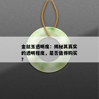 金丝玉透明度：揭秘其真实的透明程度，是否值得购买？