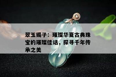 翠玉镯子：璀璨华夏古典珠宝的璀璨佳话，探寻千年传承之美