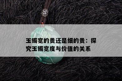 玉镯宽的贵还是细的贵：探究玉镯宽度与价值的关系