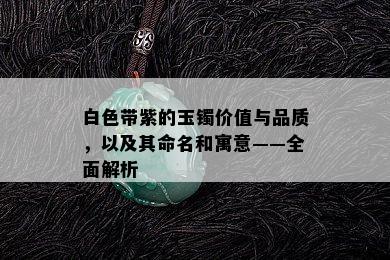 白色带紫的玉镯价值与品质，以及其命名和寓意——全面解析