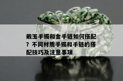 戴玉手镯和金手链如何搭配？不同材质手镯和手链的搭配技巧及注意事项