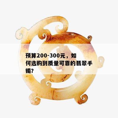 预算200-300元，如何选购到质量可靠的翡翠手镯？