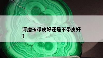 河磨玉带皮好还是不带皮好？