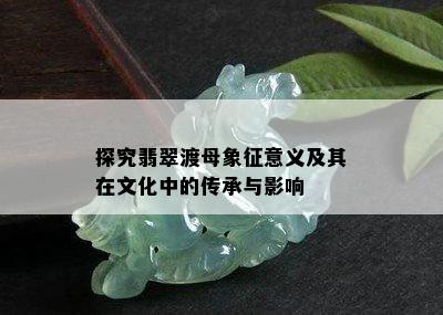 探究翡翠渡母象征意义及其在文化中的传承与影响