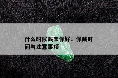 什么时候戴玉佩好：佩戴时间与注意事项