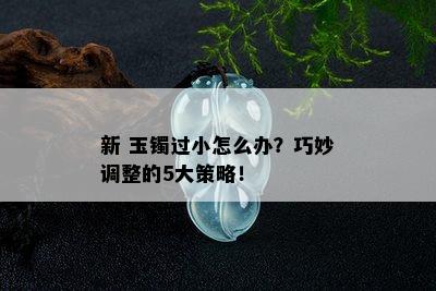 新 玉镯过小怎么办？巧妙调整的5大策略！