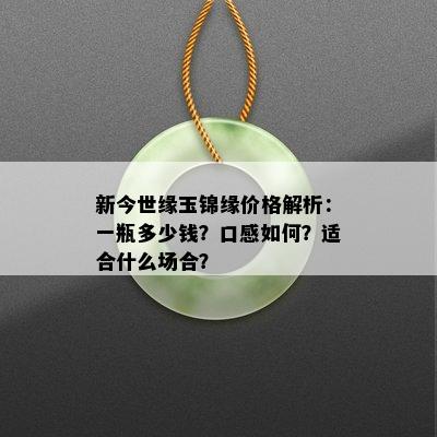 新今世缘玉锦缘价格解析：一瓶多少钱？口感如何？适合什么场合？