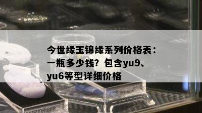 今世缘玉锦缘系列价格表：一瓶多少钱？包含yu9、yu6等型详细价格